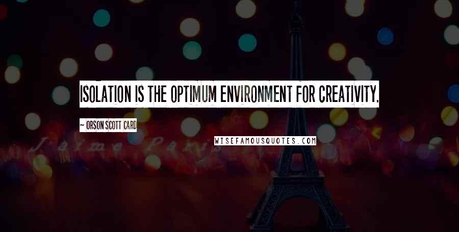 Orson Scott Card Quotes: Isolation is the optimum environment for creativity.