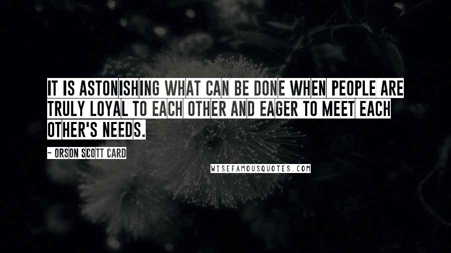 Orson Scott Card Quotes: It is astonishing what can be done when people are truly loyal to each other and eager to meet each other's needs.