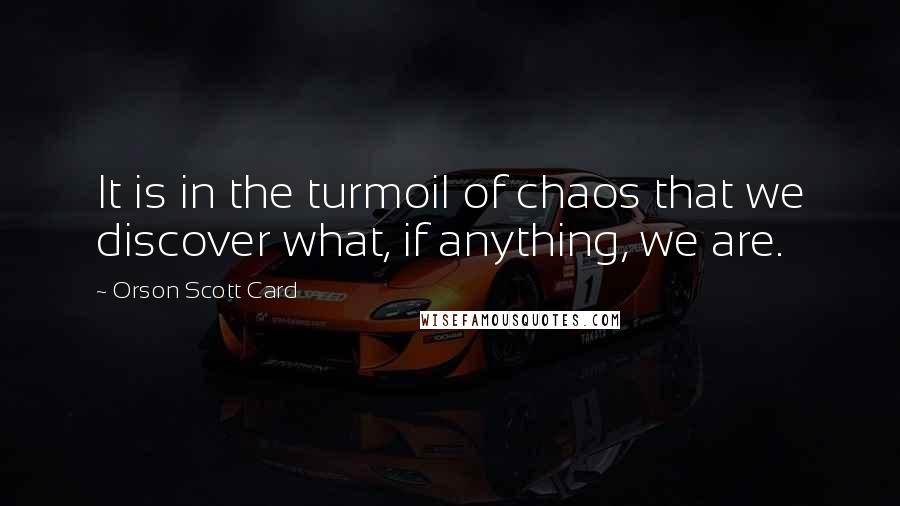 Orson Scott Card Quotes: It is in the turmoil of chaos that we discover what, if anything, we are.