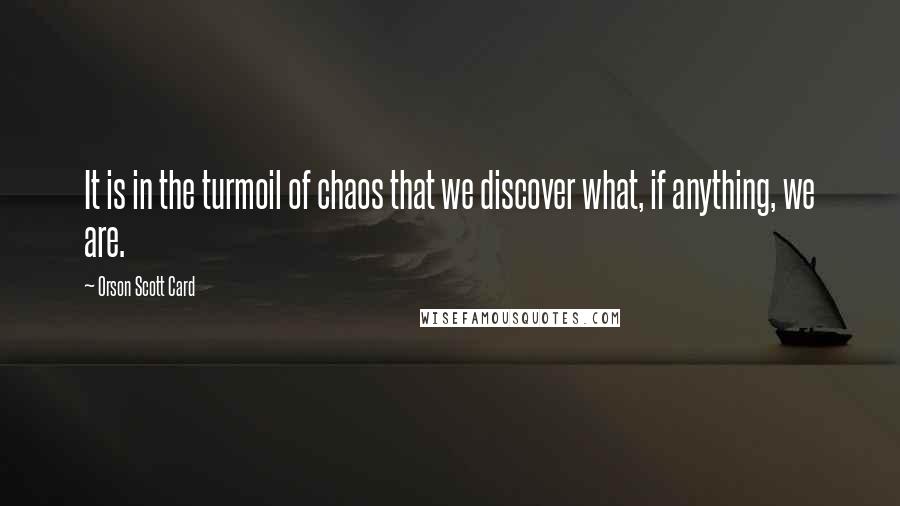 Orson Scott Card Quotes: It is in the turmoil of chaos that we discover what, if anything, we are.