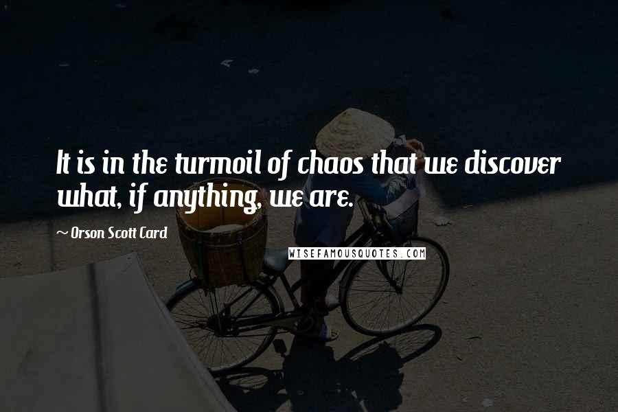 Orson Scott Card Quotes: It is in the turmoil of chaos that we discover what, if anything, we are.