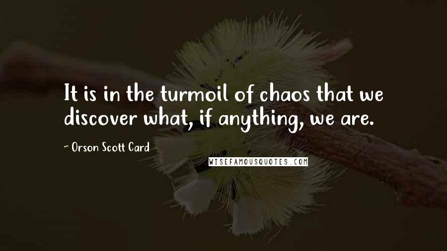 Orson Scott Card Quotes: It is in the turmoil of chaos that we discover what, if anything, we are.