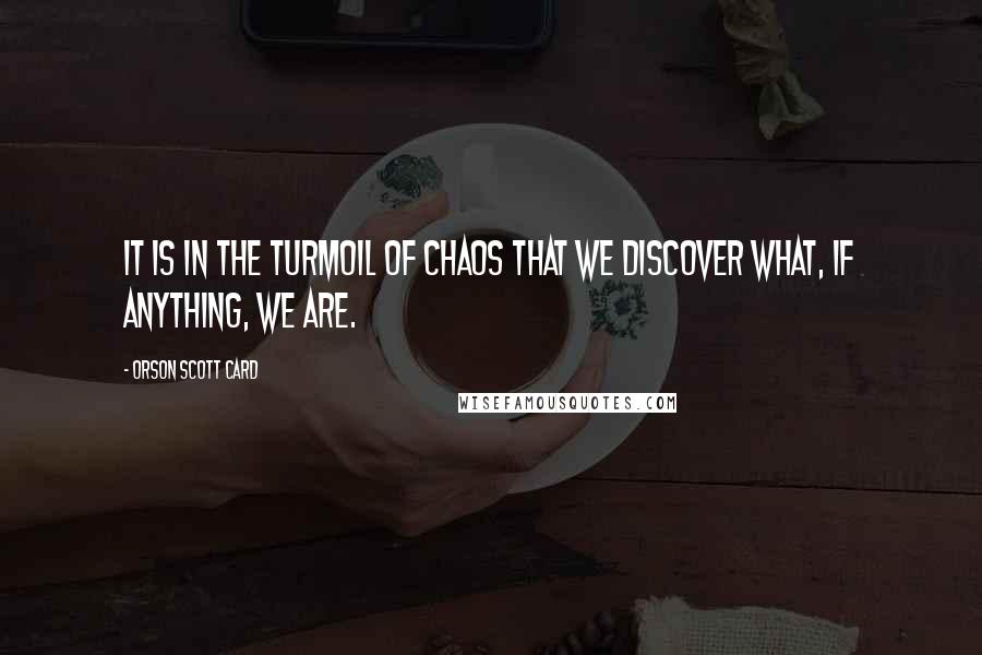 Orson Scott Card Quotes: It is in the turmoil of chaos that we discover what, if anything, we are.