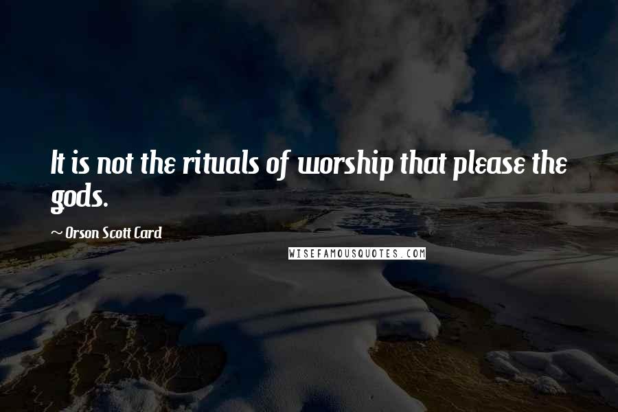 Orson Scott Card Quotes: It is not the rituals of worship that please the gods.