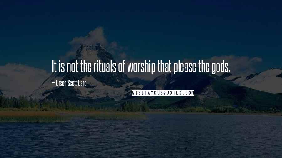 Orson Scott Card Quotes: It is not the rituals of worship that please the gods.