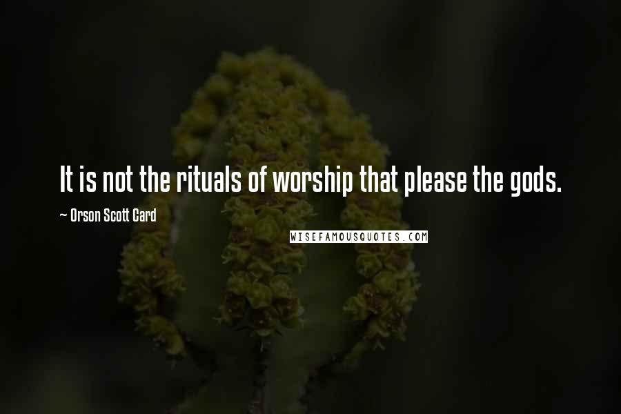 Orson Scott Card Quotes: It is not the rituals of worship that please the gods.