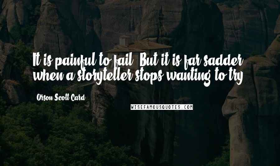 Orson Scott Card Quotes: It is painful to fail. But it is far sadder when a storyteller stops wanting to try.