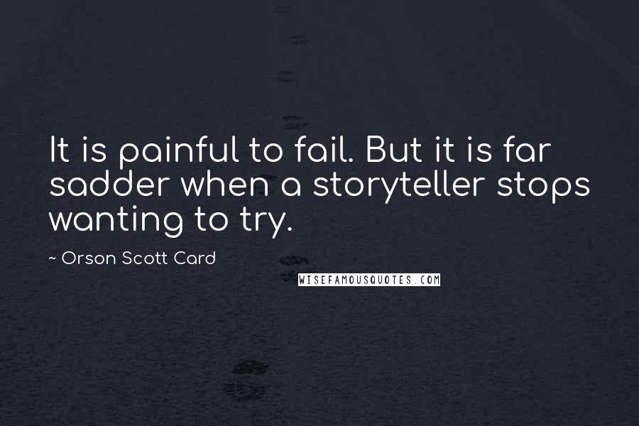 Orson Scott Card Quotes: It is painful to fail. But it is far sadder when a storyteller stops wanting to try.