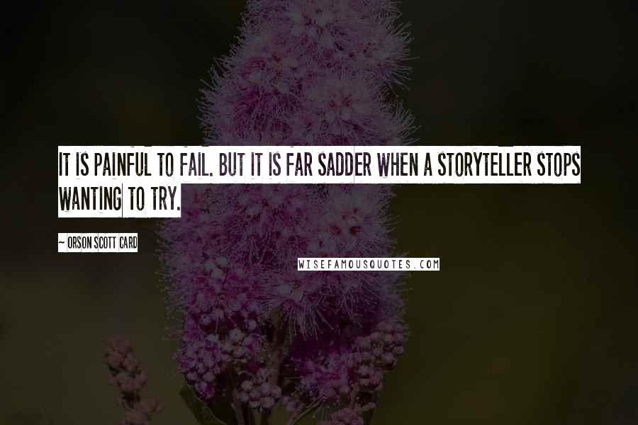 Orson Scott Card Quotes: It is painful to fail. But it is far sadder when a storyteller stops wanting to try.