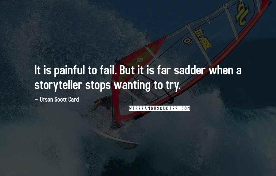 Orson Scott Card Quotes: It is painful to fail. But it is far sadder when a storyteller stops wanting to try.