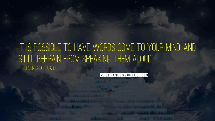 Orson Scott Card Quotes: It is possible to have words come to your mind, and still refrain from speaking them aloud.