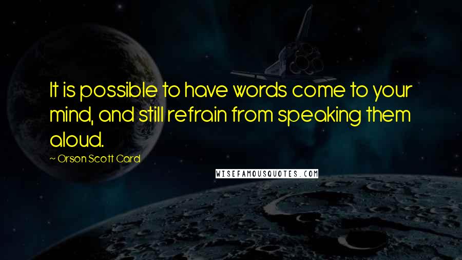 Orson Scott Card Quotes: It is possible to have words come to your mind, and still refrain from speaking them aloud.