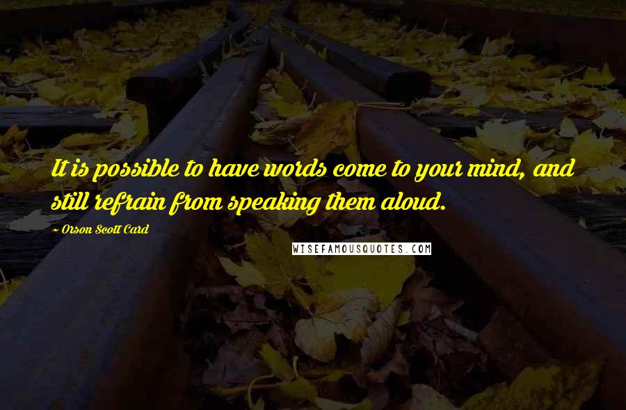 Orson Scott Card Quotes: It is possible to have words come to your mind, and still refrain from speaking them aloud.