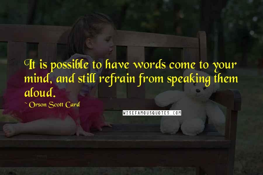 Orson Scott Card Quotes: It is possible to have words come to your mind, and still refrain from speaking them aloud.