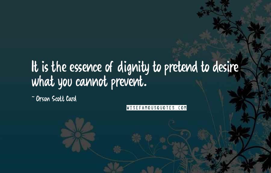 Orson Scott Card Quotes: It is the essence of dignity to pretend to desire what you cannot prevent.
