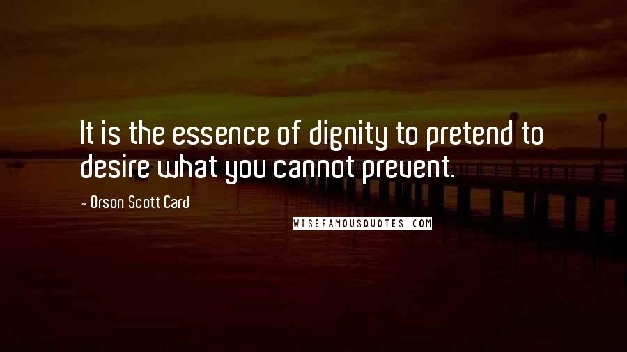 Orson Scott Card Quotes: It is the essence of dignity to pretend to desire what you cannot prevent.