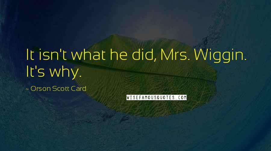 Orson Scott Card Quotes: It isn't what he did, Mrs. Wiggin. It's why.