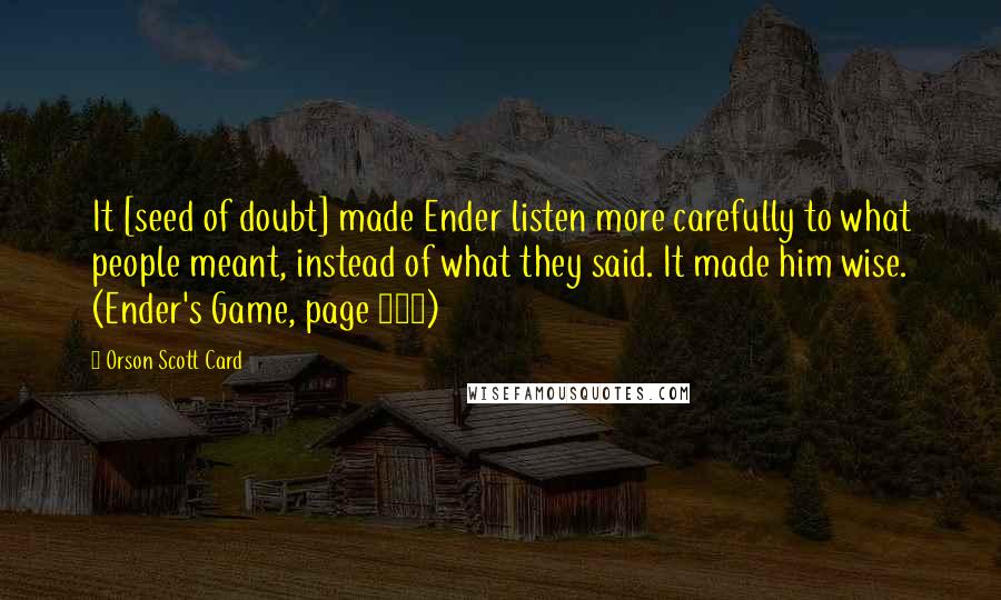 Orson Scott Card Quotes: It [seed of doubt] made Ender listen more carefully to what people meant, instead of what they said. It made him wise. (Ender's Game, page 111)