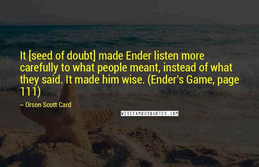 Orson Scott Card Quotes: It [seed of doubt] made Ender listen more carefully to what people meant, instead of what they said. It made him wise. (Ender's Game, page 111)