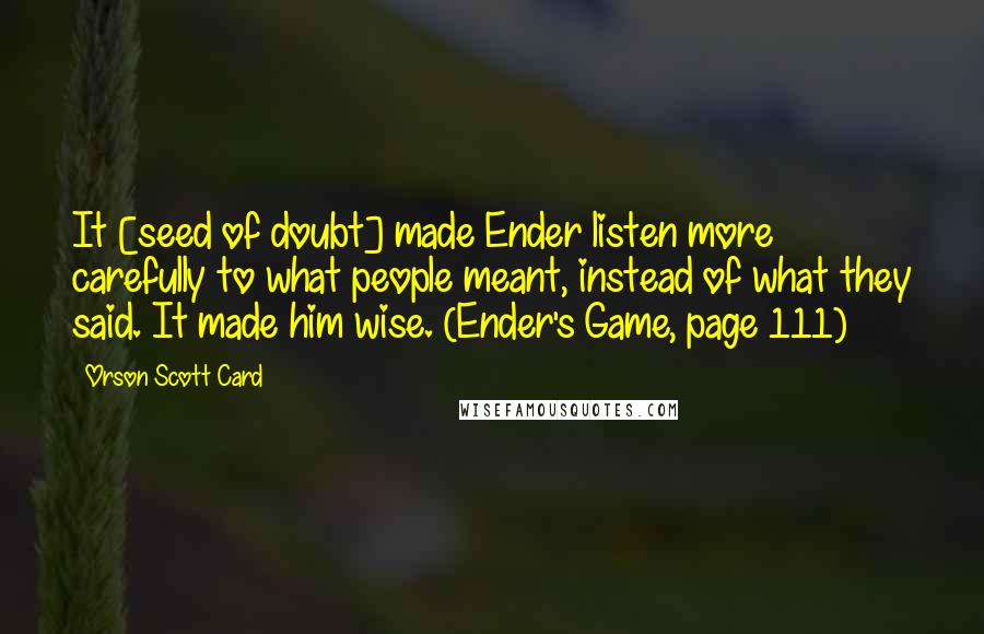 Orson Scott Card Quotes: It [seed of doubt] made Ender listen more carefully to what people meant, instead of what they said. It made him wise. (Ender's Game, page 111)