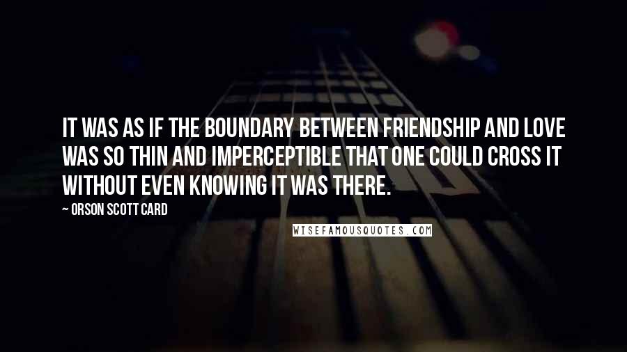 Orson Scott Card Quotes: It was as if the boundary between friendship and love was so thin and imperceptible that one could cross it without even knowing it was there.