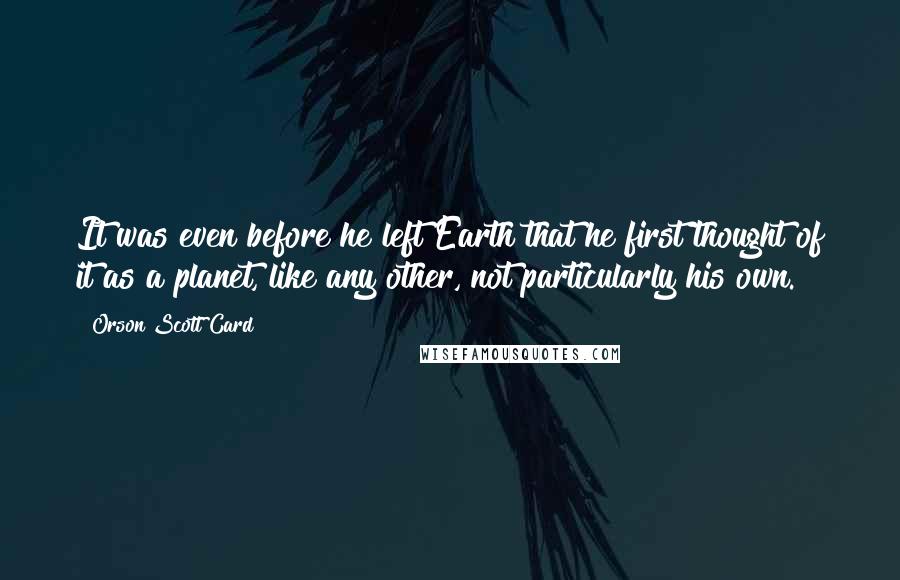 Orson Scott Card Quotes: It was even before he left Earth that he first thought of it as a planet, like any other, not particularly his own.