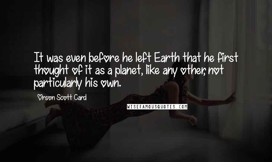 Orson Scott Card Quotes: It was even before he left Earth that he first thought of it as a planet, like any other, not particularly his own.