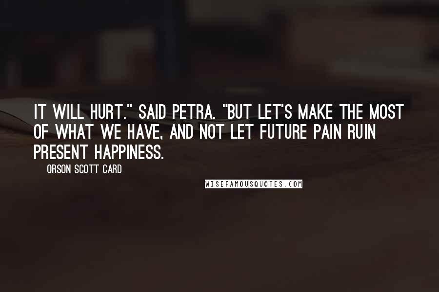 Orson Scott Card Quotes: It will hurt." said Petra. "But let's make the most of what we have, and not let future pain ruin present happiness.