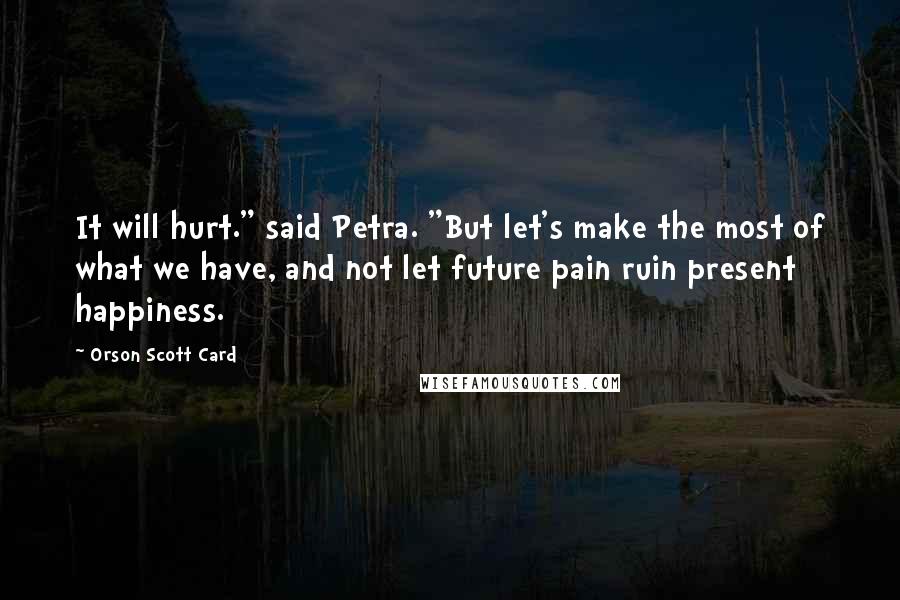 Orson Scott Card Quotes: It will hurt." said Petra. "But let's make the most of what we have, and not let future pain ruin present happiness.