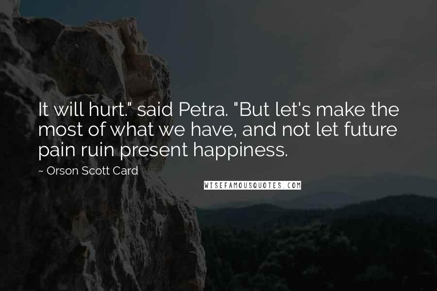 Orson Scott Card Quotes: It will hurt." said Petra. "But let's make the most of what we have, and not let future pain ruin present happiness.