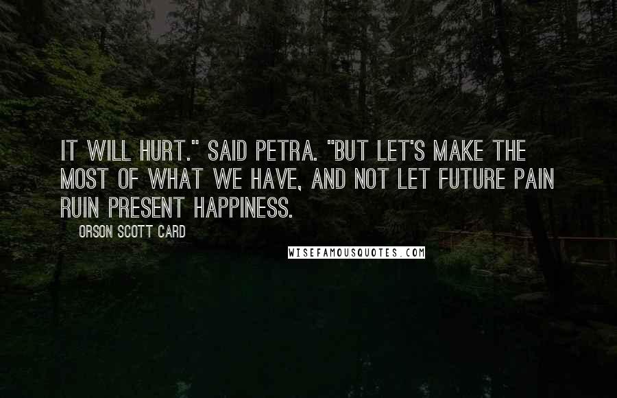 Orson Scott Card Quotes: It will hurt." said Petra. "But let's make the most of what we have, and not let future pain ruin present happiness.