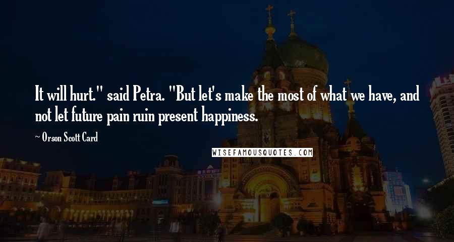 Orson Scott Card Quotes: It will hurt." said Petra. "But let's make the most of what we have, and not let future pain ruin present happiness.