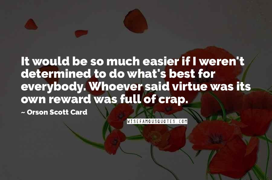 Orson Scott Card Quotes: It would be so much easier if I weren't determined to do what's best for everybody. Whoever said virtue was its own reward was full of crap.