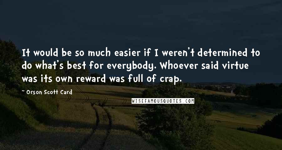 Orson Scott Card Quotes: It would be so much easier if I weren't determined to do what's best for everybody. Whoever said virtue was its own reward was full of crap.