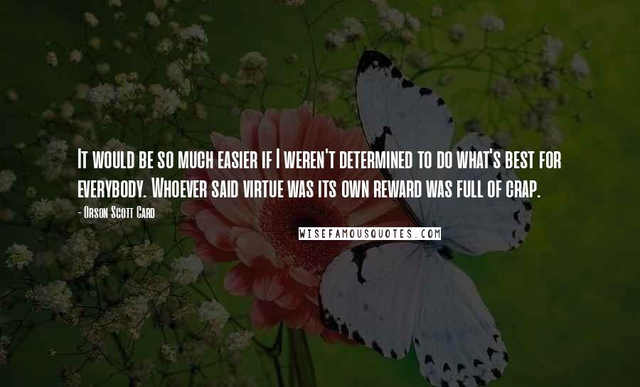 Orson Scott Card Quotes: It would be so much easier if I weren't determined to do what's best for everybody. Whoever said virtue was its own reward was full of crap.