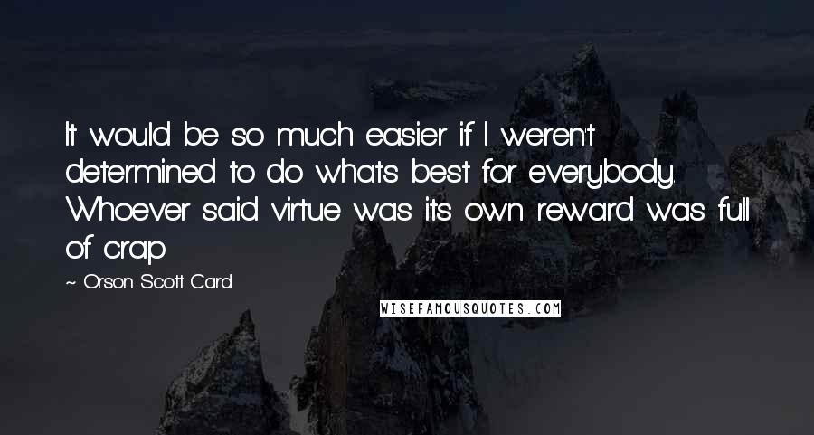 Orson Scott Card Quotes: It would be so much easier if I weren't determined to do what's best for everybody. Whoever said virtue was its own reward was full of crap.