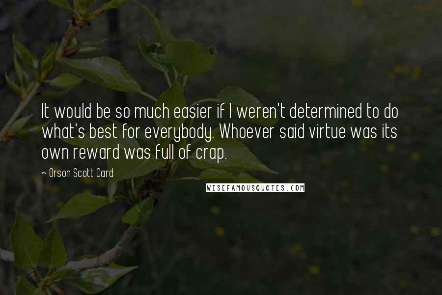 Orson Scott Card Quotes: It would be so much easier if I weren't determined to do what's best for everybody. Whoever said virtue was its own reward was full of crap.