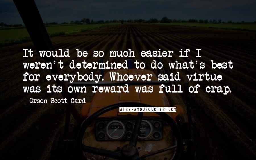 Orson Scott Card Quotes: It would be so much easier if I weren't determined to do what's best for everybody. Whoever said virtue was its own reward was full of crap.