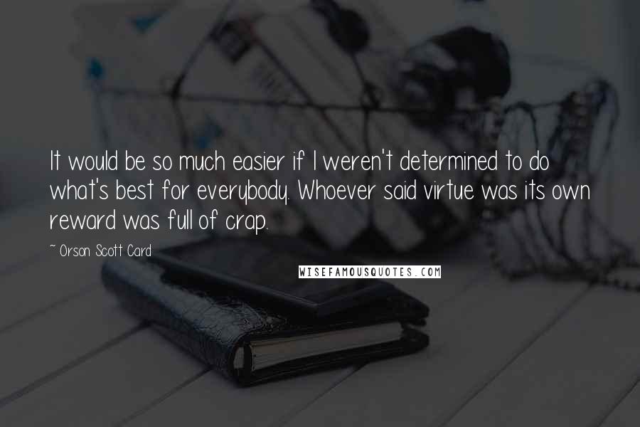 Orson Scott Card Quotes: It would be so much easier if I weren't determined to do what's best for everybody. Whoever said virtue was its own reward was full of crap.
