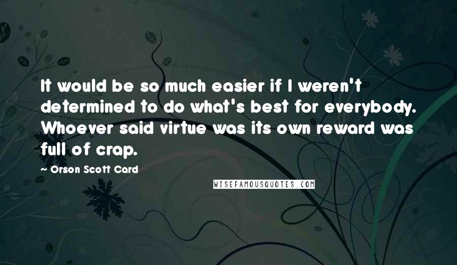 Orson Scott Card Quotes: It would be so much easier if I weren't determined to do what's best for everybody. Whoever said virtue was its own reward was full of crap.