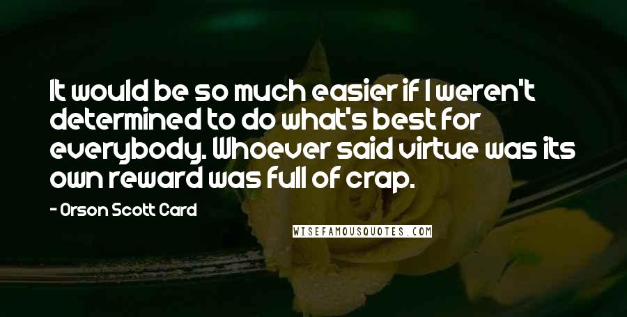 Orson Scott Card Quotes: It would be so much easier if I weren't determined to do what's best for everybody. Whoever said virtue was its own reward was full of crap.