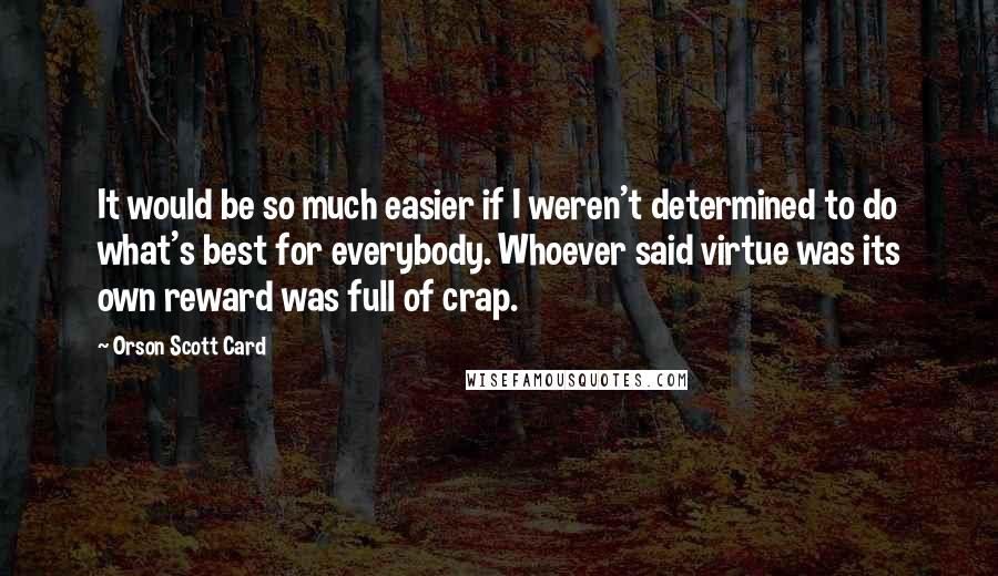 Orson Scott Card Quotes: It would be so much easier if I weren't determined to do what's best for everybody. Whoever said virtue was its own reward was full of crap.