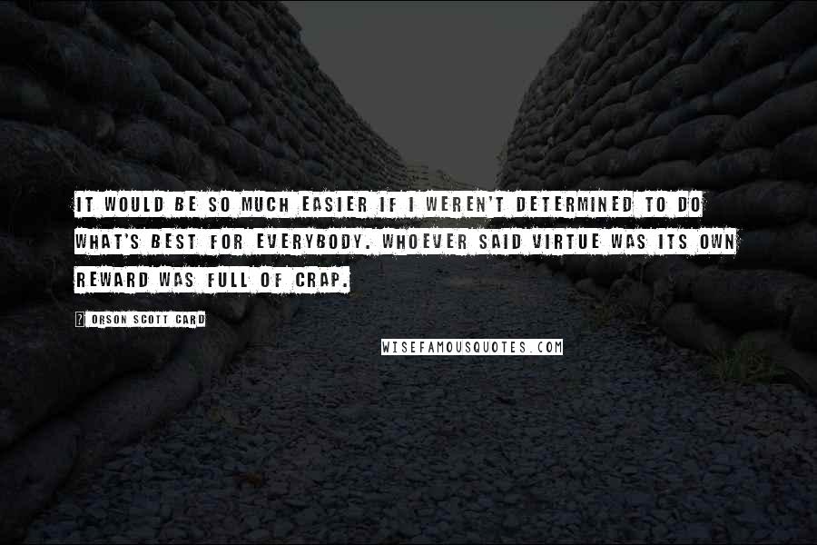 Orson Scott Card Quotes: It would be so much easier if I weren't determined to do what's best for everybody. Whoever said virtue was its own reward was full of crap.