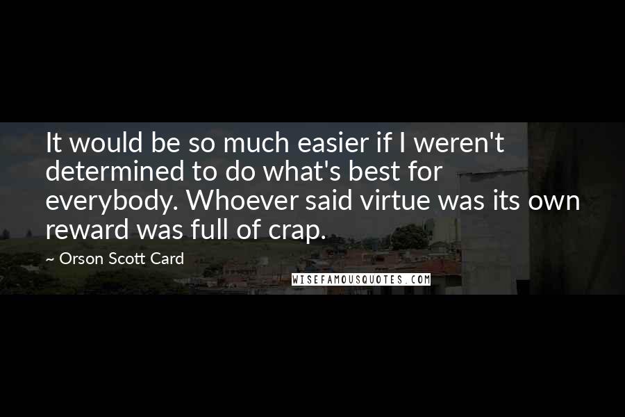 Orson Scott Card Quotes: It would be so much easier if I weren't determined to do what's best for everybody. Whoever said virtue was its own reward was full of crap.