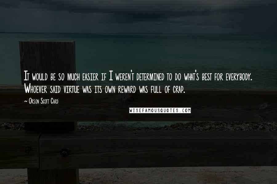 Orson Scott Card Quotes: It would be so much easier if I weren't determined to do what's best for everybody. Whoever said virtue was its own reward was full of crap.