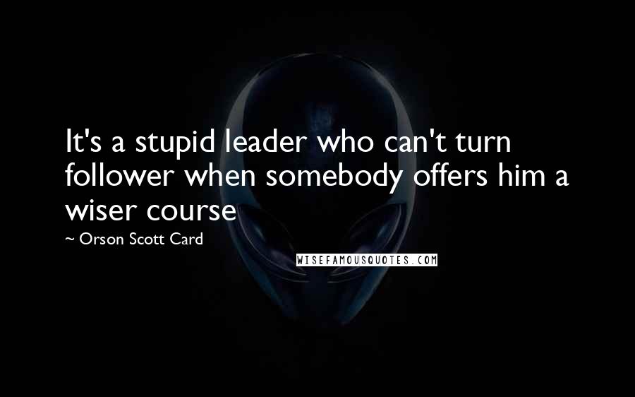Orson Scott Card Quotes: It's a stupid leader who can't turn follower when somebody offers him a wiser course