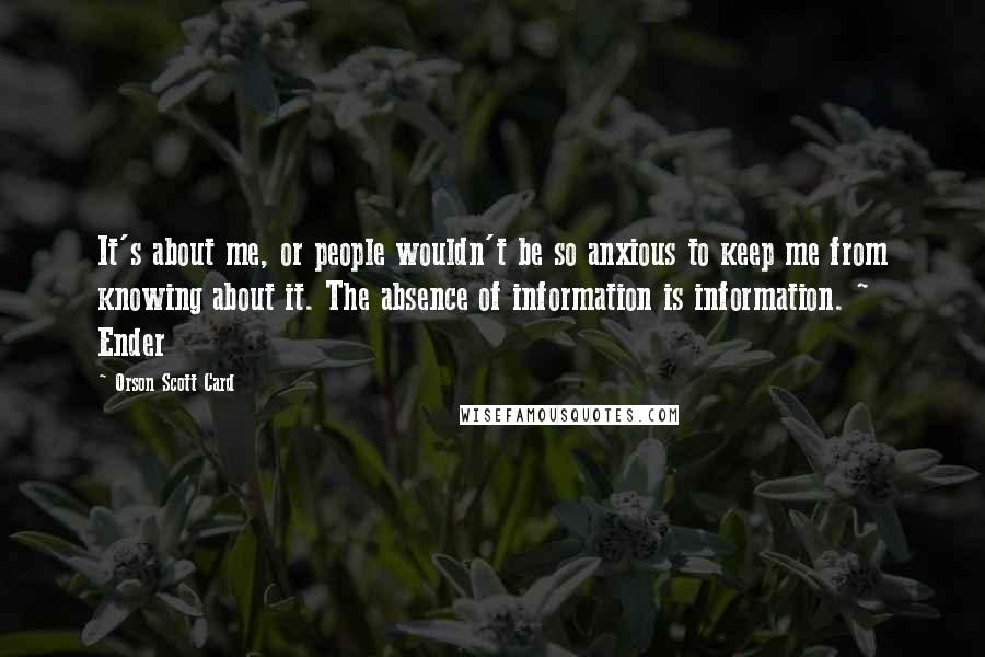 Orson Scott Card Quotes: It's about me, or people wouldn't be so anxious to keep me from knowing about it. The absence of information is information. ~ Ender