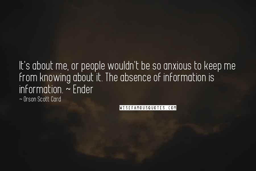 Orson Scott Card Quotes: It's about me, or people wouldn't be so anxious to keep me from knowing about it. The absence of information is information. ~ Ender