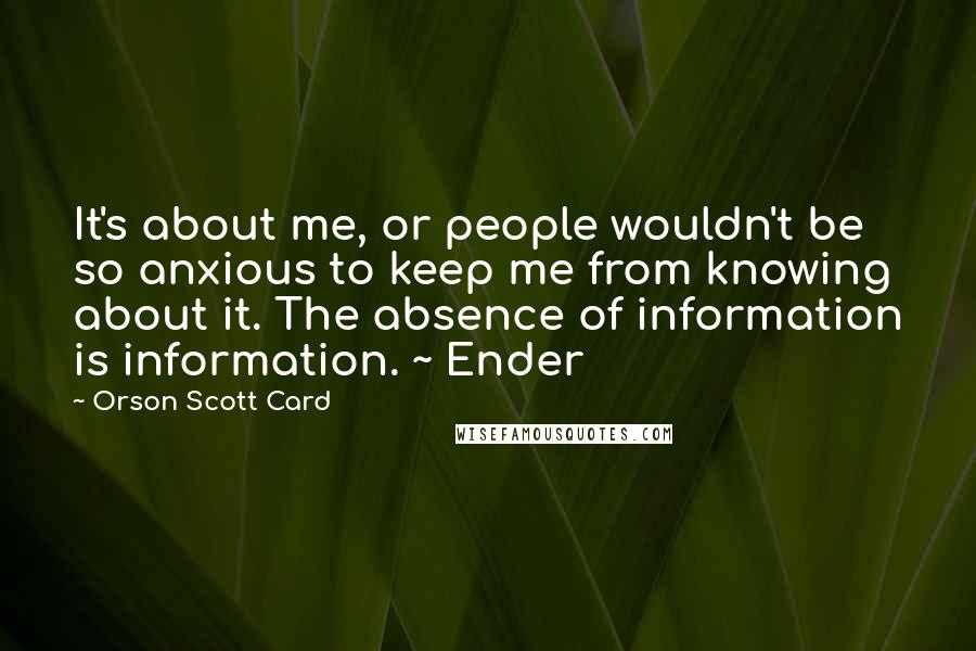 Orson Scott Card Quotes: It's about me, or people wouldn't be so anxious to keep me from knowing about it. The absence of information is information. ~ Ender