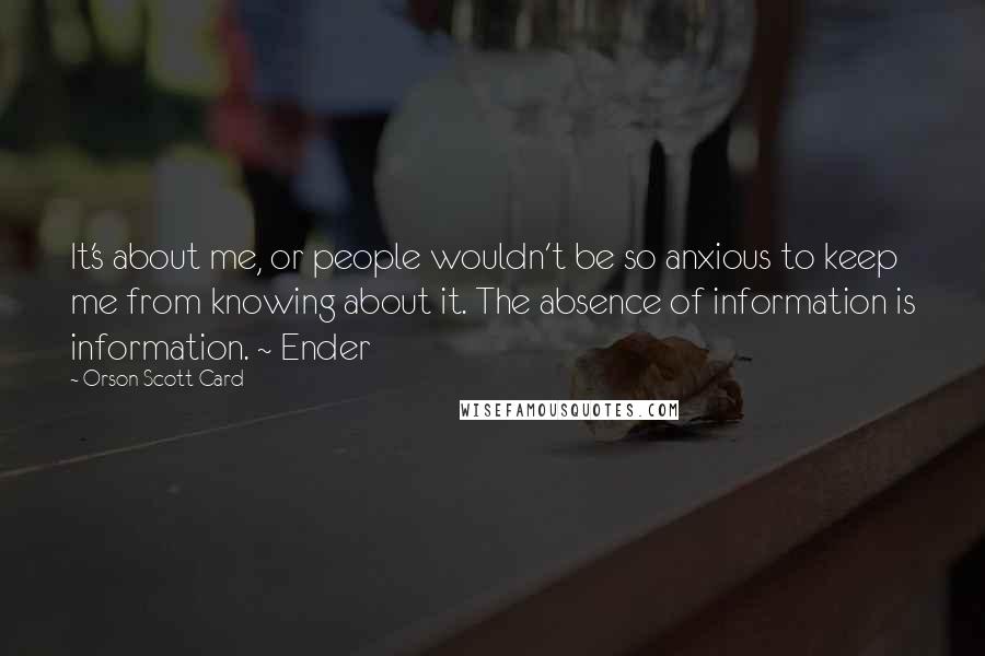 Orson Scott Card Quotes: It's about me, or people wouldn't be so anxious to keep me from knowing about it. The absence of information is information. ~ Ender